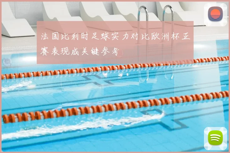 法国比利时足球实力对比欧洲杯正赛表现成关键参考