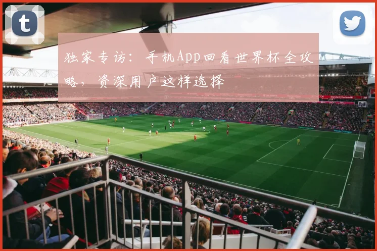 独家专访：手机App回看世界杯全攻略，资深用户这样选择