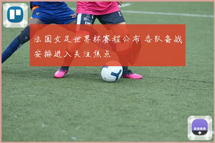 法国女足世界杯赛程公布 各队备战安排进入关注焦点
