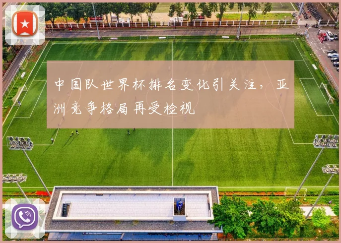 中国队世界杯排名变化引关注，亚洲竞争格局再受检视