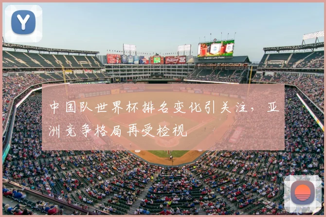 中国队世界杯排名变化引关注，亚洲竞争格局再受检视