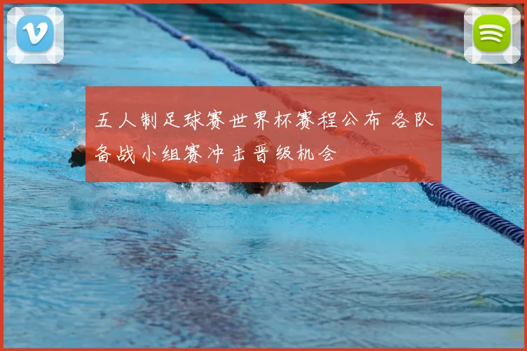 五人制足球赛世界杯赛程公布 各队备战小组赛冲击晋级机会