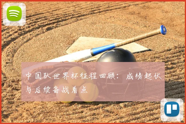 中国队世界杯征程回顾：成绩起伏与后续备战看点