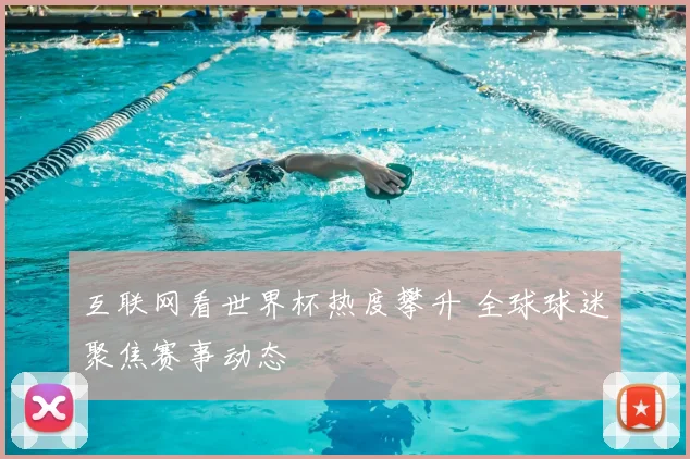 互联网看世界杯热度攀升 全球球迷聚焦赛事动态