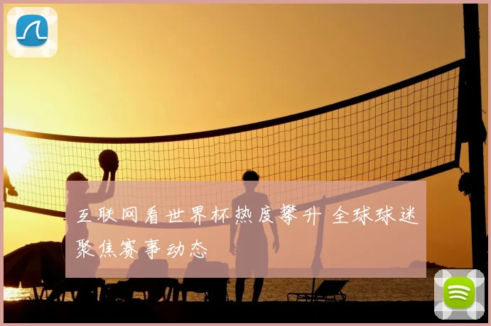 互联网看世界杯热度攀升 全球球迷聚焦赛事动态