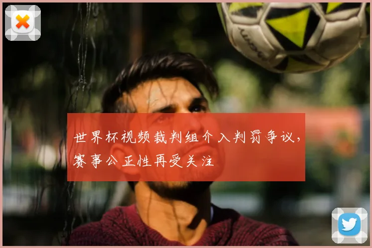 世界杯视频裁判组介入判罚争议,赛事公正性再受关注