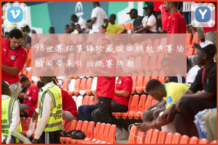 98世界杯集锦珍藏版回顾经典赛场瞬间带来怀旧观赛热潮