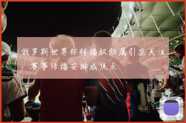俄罗斯世界杯转播权归属引发关注,赛事传播安排成焦点