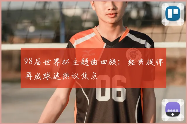 98届世界杯主题曲回顾:经典旋律再成球迷热议焦点