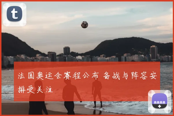 法国奥运会赛程公布 备战与阵容安排受关注