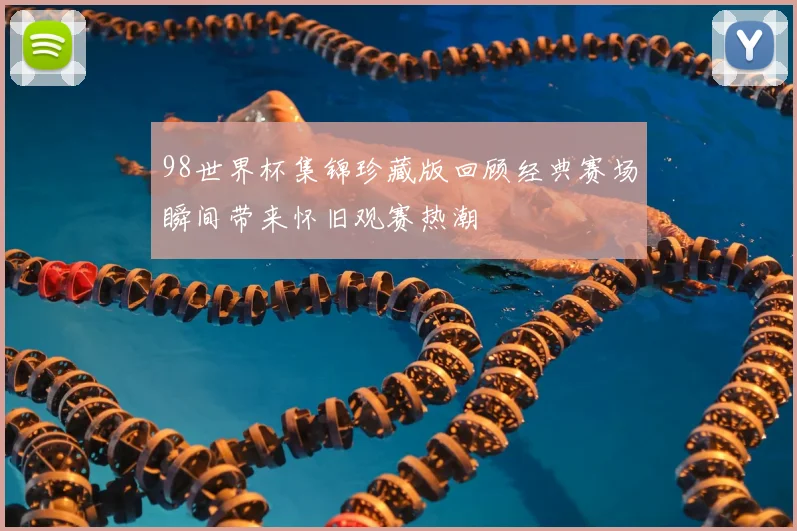 98世界杯集锦珍藏版回顾经典赛场瞬间带来怀旧观赛热潮